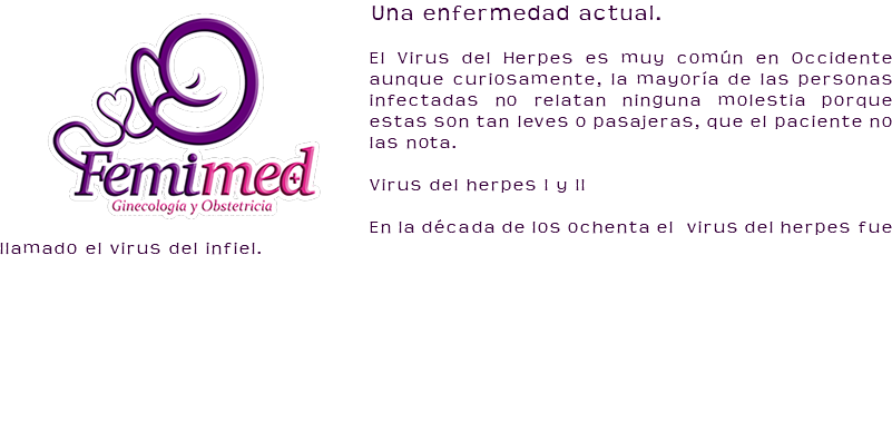 ﷯Una enfermedad actual. El Virus del Herpes es muy común en Occidente aunque curiosamente, la mayoría de las personas infectadas no relatan ninguna molestia porque estas son tan leves o pasajeras, que el paciente no las nota. Virus del herpes I y II En la década de los ochenta el virus del herpes fue llamado el virus del infiel. 