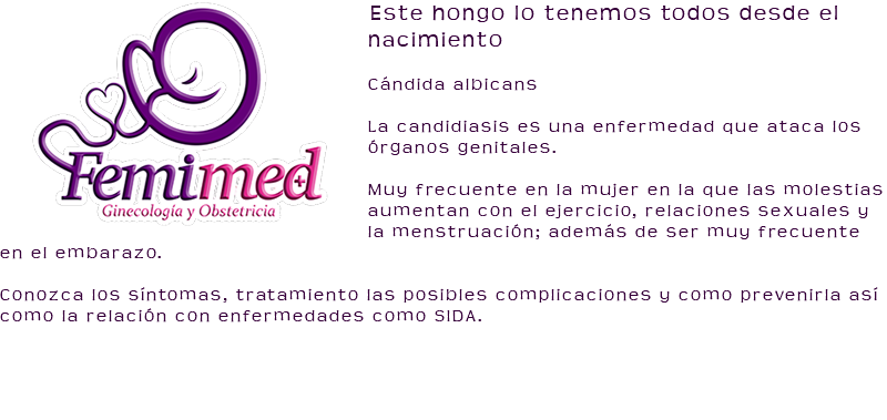 ﷯Este hongo lo tenemos todos desde el nacimiento Cándida albicans La candidiasis es una enfermedad que ataca los órganos genitales. Muy frecuente en la mujer en la que las molestias aumentan con el ejercicio, relaciones sexuales y la menstruación; además de ser muy frecuente en el embarazo. Conozca los síntomas, tratamiento las posibles complicaciones y como prevenirla así como la relación con enfermedades como SIDA.