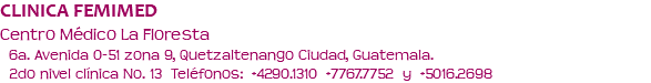 CLINICA FEMIMED Centro Médico La Floresta 6a. Avenida 0-51 zona 9, Quetzaltenango Ciudad, Guatemala. 2do nivel clínica No. 13 Teléfonos: +4290.1310 +7767.7752 y +5016.2698