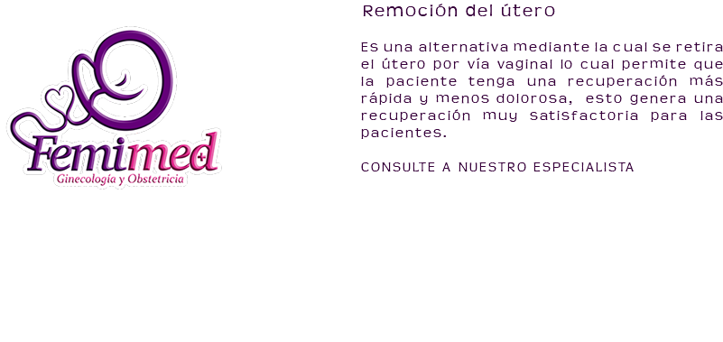 ﷯Remoción del útero Es una alternativa mediante la cual se retira el útero por vía vaginal lo cual permite que la paciente tenga una recuperación más rápida y menos dolorosa, esto genera una recuperación muy satisfactoria para las pacientes. CONSULTE A NUESTRO ESPECIALISTA 