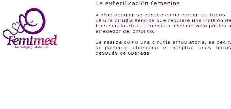 ﷯La esterilización femenina A nivel popular se conoce como cortar los tubos Es una cirugía sencilla que requiere una incisión de tres centímetros o menos a nivel del vello púbico o alrededor del ombligo. Se realiza como una cirugía ambulatoria; es decir, la paciente abandona el hospital unas horas después de operada 