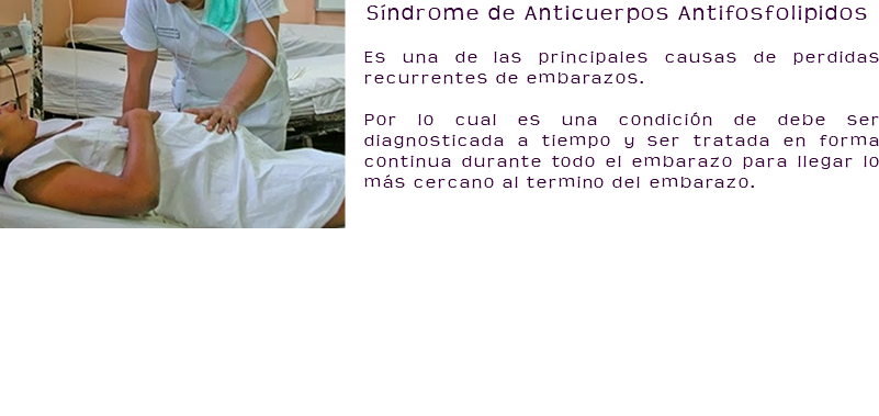 ﷯Síndrome de Anticuerpos Antifosfolipidos Es una de las principales causas de perdidas recurrentes de embarazos. Por lo cual es una condición de debe ser diagnosticada a tiempo y ser tratada en forma continua durante todo el embarazo para llegar lo más cercano al termino del embarazo. 