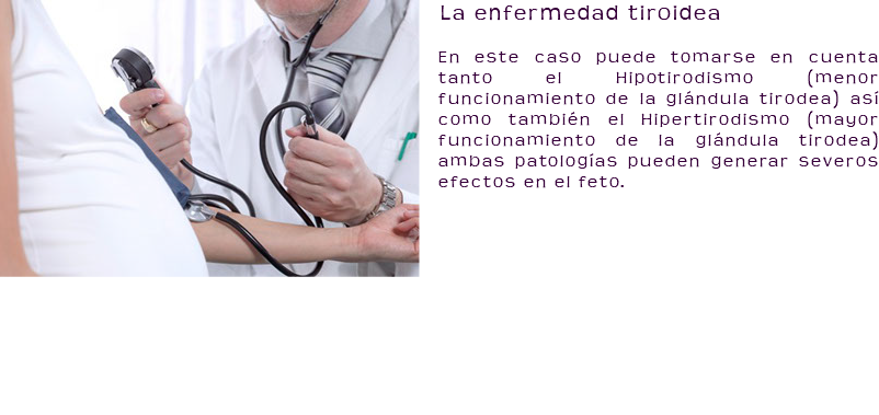 ﷯La enfermedad tiroidea En este caso puede tomarse en cuenta tanto el Hipotirodismo (menor funcionamiento de la glándula tirodea) así como también el Hipertirodismo (mayor funcionamiento de la glándula tirodea) ambas patologías pueden generar severos efectos en el feto. 